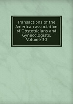 Transactions of the American Association of Obstetricians and Gynecologists, Volume 30