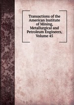 Transactions of the American Institute of Mining, Metallurgical and Petroleum Engineers, Volume 45