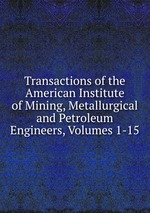 Transactions of the American Institute of Mining, Metallurgical and Petroleum Engineers, Volumes 1-15