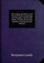 The Legion of Liberty: And Force of Truth, Containing the Thoughts, Words, and Deeds, of Some Prominent Apostles, Champions and Martyrs