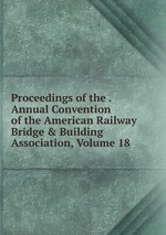 Proceedings of the . Annual Convention of the American Railway Bridge & Building Association, Volume 18