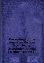 Proceedings of the American Medico-Psychological Association Annual Meeting, Volume 27