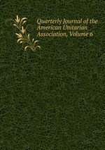 Quarterly Journal of the American Unitarian Association, Volume 6