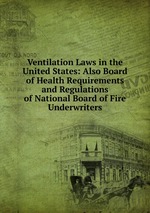 Ventilation Laws in the United States: Also Board of Health Requirements and Regulations of National Board of Fire Underwriters