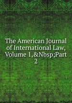 The American Journal of International Law, Volume 1,&Nbsp;Part 2