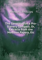 The Constitution a Pro-Slavery Compact, Or, Extracts from the Madison Papers, Etc