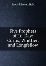 Five Prophets of To-Day: Curtis, Whittier, and Longfellow