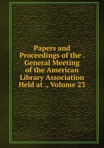 Papers and Proceedings of the . General Meeting of the American Library Association Held at ., Volume 23