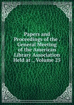 Papers and Proceedings of the . General Meeting of the American Library Association Held at ., Volume 25