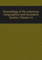 Proceedings of the American Geographical and Statistical Society, Volume 14