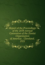 Report of the Proceedings of the 24Th Annual Convention of the Zionist Organization of America: . Cleveland . 1921