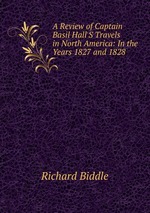 A Review of Captain Basil Hall`S Travels in North America: In the Years 1827 and 1828