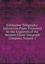 Submarine Telegraphy: Instruction Paper Presented by the Engineers of the Western Union Telegraph Company, Volume 1