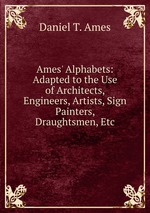 Ames` Alphabets: Adapted to the Use of Architects, Engineers, Artists, Sign Painters, Draughtsmen, Etc
