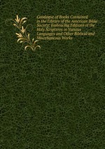 Catalogue of Books Contained in the Library of the American Bible Society: Embracing Editions of the Holy Scriptures in Various Languages and Other Biblical and Miscellaneous Works