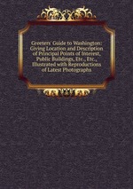 Greeters` Guide to Washington: Giving Location and Description of Principal Points of Interest, Public Buildings, Etc., Etc., Illustrated with Reproductions of Latest Photographs