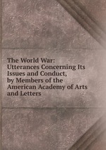 The World War: Utterances Concerning Its Issues and Conduct, by Members of the American Academy of Arts and Letters