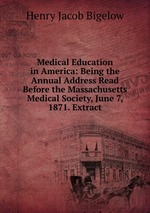 Medical Education in America: Being the Annual Address Read Before the Massachusetts Medical Society, June 7, 1871. Extract