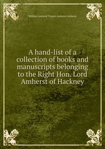 A hand-list of a collection of books and manuscripts belonging to the Right Hon. Lord Amherst of Hackney