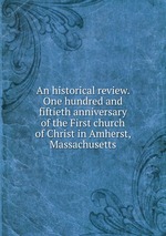 An historical review. One hundred and fiftieth anniversary of the First church of Christ in Amherst, Massachusetts