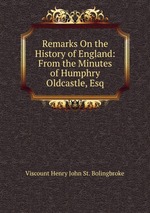 Remarks On the History of England: From the Minutes of Humphry Oldcastle, Esq