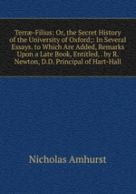 Terr-Filius: Or, the Secret History of the University of Oxford;: In Several Essays. to Which Are Added, Remarks Upon a Late Book, Entitled, . by R. Newton, D.D. Principal of Hart-Hall