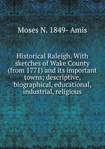 Historical Raleigh. With sketches of Wake County (from 1771) and its important towns; descriptive, biographical, educational, industrial, religious