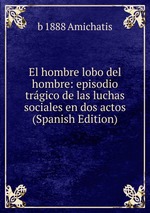 El hombre lobo del hombre: episodio trgico de las luchas sociales en dos actos (Spanish Edition)
