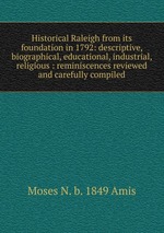 Historical Raleigh from its foundation in 1792: descriptive, biographical, educational, industrial, religious : reminiscences reviewed and carefully compiled