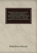 Rodulphini Venuti Cortonensis . Dissertationes Quatuor: I. in Inscriptionem Gladiatoriam. Ii. Del Fiume Clitunno, E Suo Culto. Iii. Sopra Un Antico . Recus Prodeunt in Lucem (Latin Edition)
