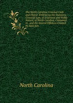 The North Carolina Criminal Code and Digest: Embracing the Statutory Criminal Law, of a General and Public Nature, of North Carolina, Contained in . and the Several Offences Created by Said Acts