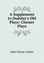 A Supplement to Dodsley`s Old Plays: Chester Plays