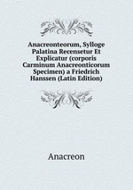 Anacreonteorum, Sylloge Palatina Recensetur Et Explicatur (corporis Carminum Anacreonticorum Specimen) a Friedrich Hanssen (Latin Edition)
