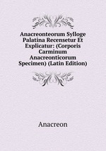 Anacreonteorum Sylloge Palatina Recensetur Et Explicatur: (Corporis Carminum Anacreonticorum Specimen) (Latin Edition)