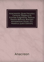 Anacreontis, Quae Feruntur, Carmina, Sapphus Et Erinnae Fragmenta, Textum Passim Refinxit, Breviqui Annotatione Illustr. E.a. Moebius (Latin Edition)
