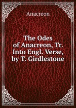 The Odes of Anacreon, Tr. Into Engl. Verse, by T. Girdlestone