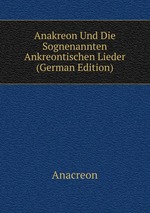 Anakreon Und Die Sognenannten Ankreontischen Lieder (German Edition)