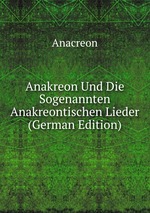 Anakreon Und Die Sogenannten Anakreontischen Lieder (German Edition)