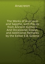The Works of Anacreon and Sappho, with Pieces from Ancient Authors: And Occasional Essays; and Additional Remarks by the Editor E.B. Greene