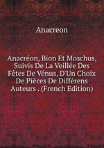 Anacron, Bion Et Moschus, Suivis De La Veille Des Ftes De Vnus, D`Un Choix De Pices De Diffrens Auteurs . (French Edition)