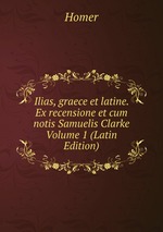 Ilias, graece et latine. Ex recensione et cum notis Samuelis Clarke Volume 1 (Latin Edition)
