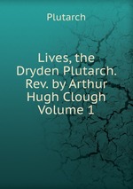 Lives, the Dryden Plutarch. Rev. by Arthur Hugh Clough Volume 1