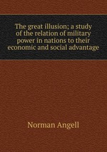 The great illusion; a study of the relation of military power in nations to their economic and social advantage