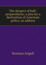 The dangers of half-preparedness; a plea for a declaration of American policy; an address