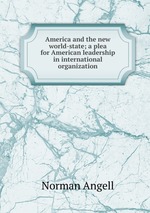 America and the new world-state; a plea for American leadership in international organization