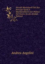 Niccol Machiavelli Nel Suo Principe Ossia Il Machiavellismo Ed I Politici Del Nostro Secolo (Italian Edition)