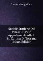 Notizie Storiche Dei Palazzi E Ville Appartenenti Alla I. Er. Corona Di Toscana (Italian Edition)