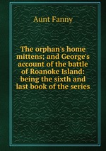 The orphan`s home mittens. and George`s account of the battle of Roanoke Island: being the sixth and last book of the series