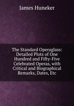 The Standard Operaglass: Detailed Plots of One Hundred and Fifty-Five Celebrated Operas, with Critical and Biographical Remarks, Dates, Etc