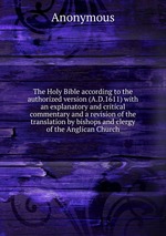 The Holy Bible according to the authorized version (A.D.1611) with an explanatory and critical commentary and a revision of the translation by bishops and clergy of the Anglican Church